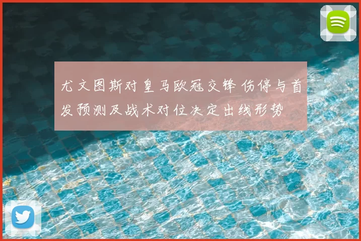 尤文图斯对皇马欧冠交锋 伤停与首发预测及战术对位决定出线形势