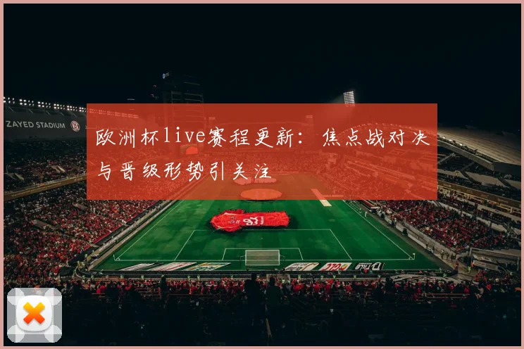 欧洲杯live赛程更新:焦点战对决与晋级形势引关注