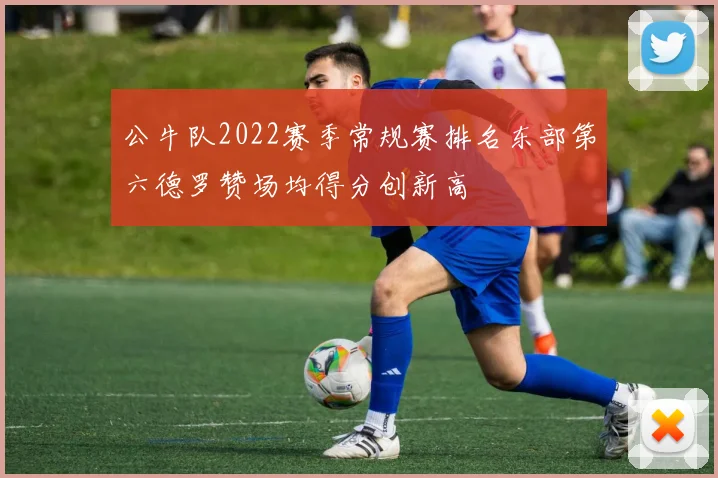公牛队2022赛季常规赛排名东部第六德罗赞场均得分创新高