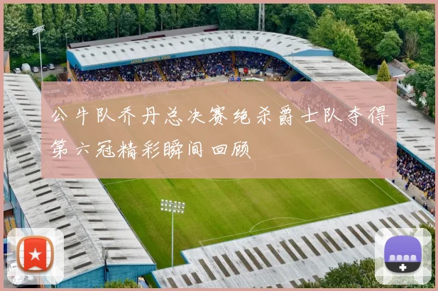 公牛队乔丹总决赛绝杀爵士队夺得第六冠精彩瞬间回顾