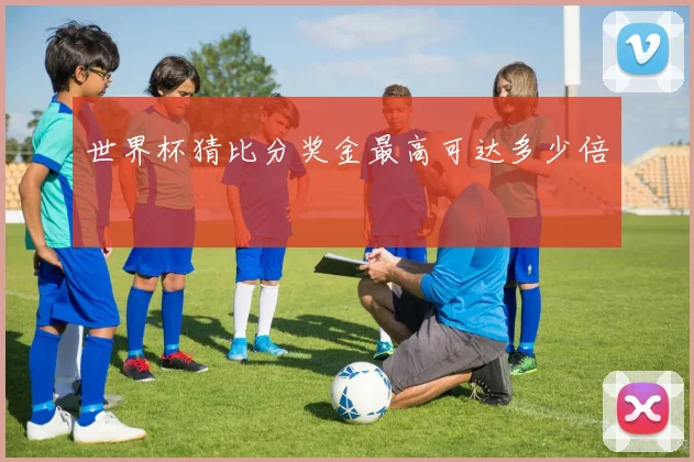 世界杯猜比分奖金最高可达多少倍