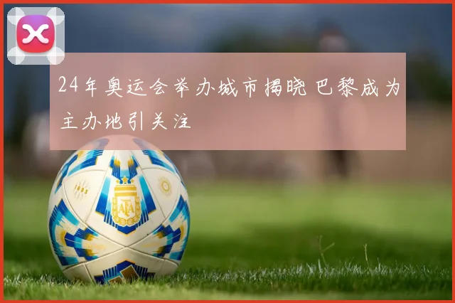 24年奥运会举办城市揭晓 巴黎成为主办地引关注
