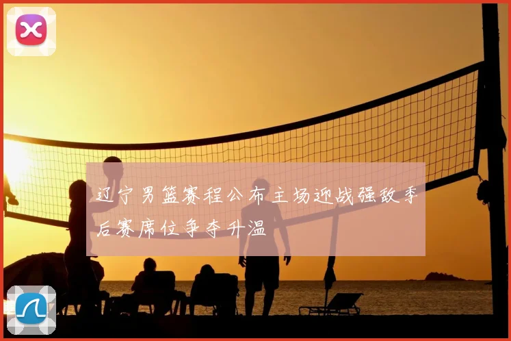 辽宁男篮赛程公布主场迎战强敌季后赛席位争夺升温