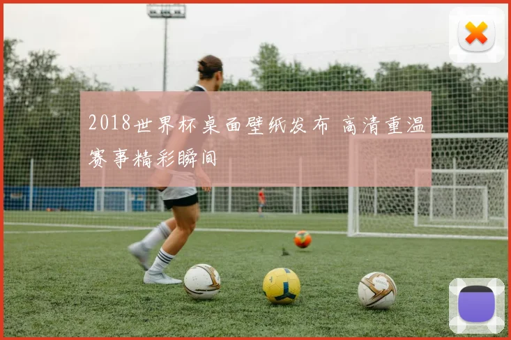2018世界杯桌面壁纸发布 高清重温赛事精彩瞬间