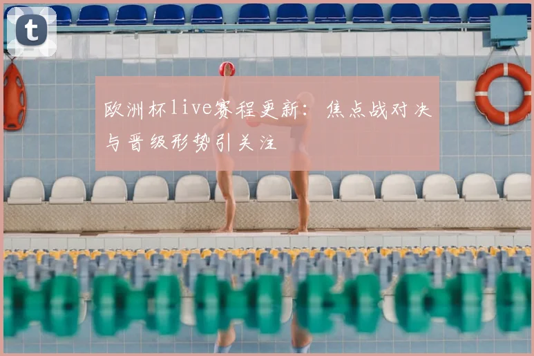 欧洲杯live赛程更新:焦点战对决与晋级形势引关注