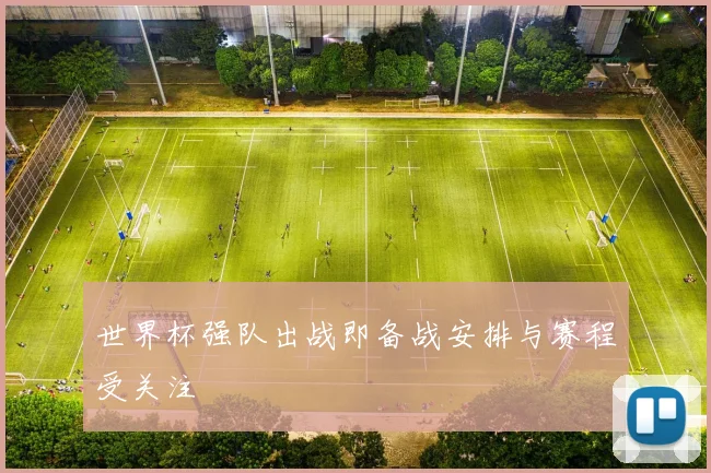 世界杯强队出战即备战安排与赛程受关注
