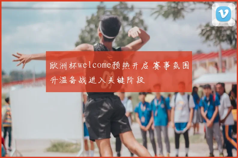 欧洲杯welcome预热开启 赛事氛围升温备战进入关键阶段