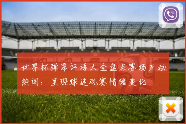 世界杯弹幕评语大全盘点赛场互动热词,呈现球迷观赛情绪变化