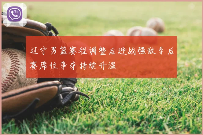 辽宁男篮赛程调整后迎战强敌季后赛席位争夺持续升温