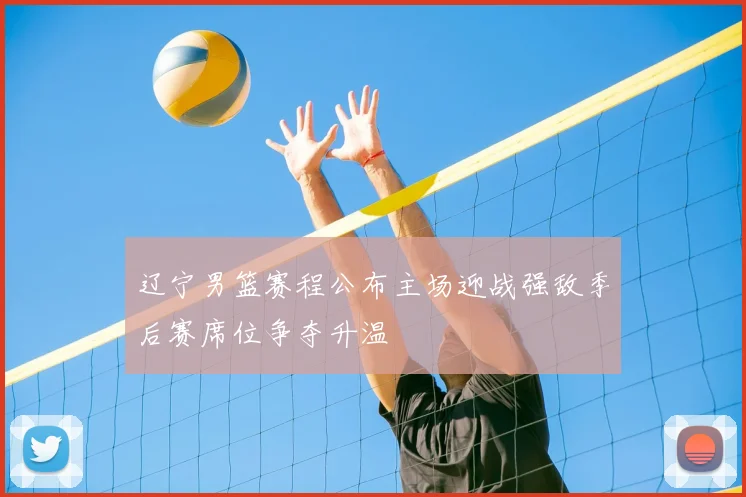 辽宁男篮赛程公布主场迎战强敌季后赛席位争夺升温