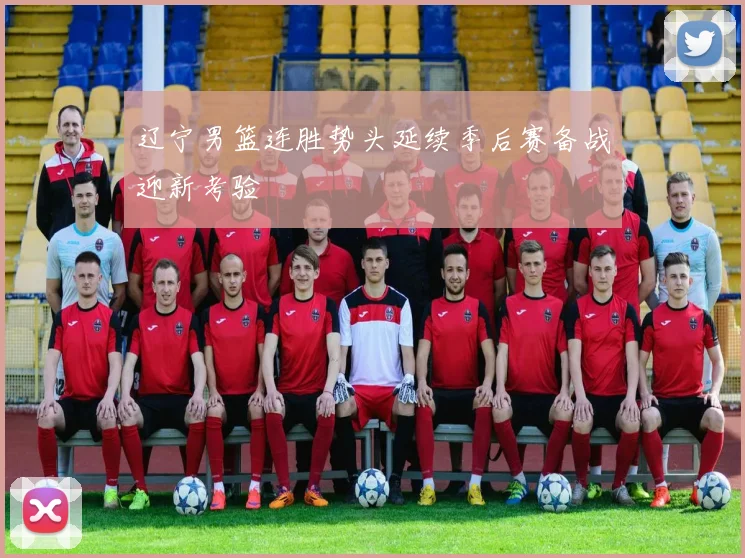 辽宁男篮连胜势头延续季后赛备战迎新考验