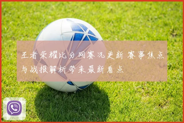 王者荣耀比分网赛况更新 赛事焦点与战报解析带来最新看点