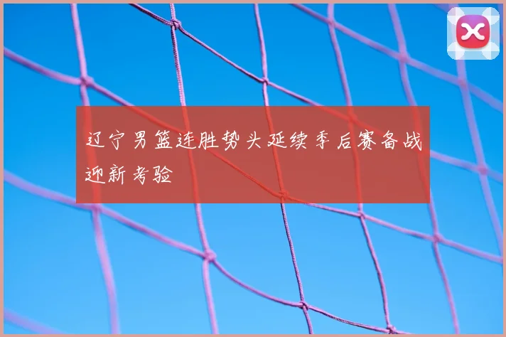 辽宁男篮连胜势头延续季后赛备战迎新考验