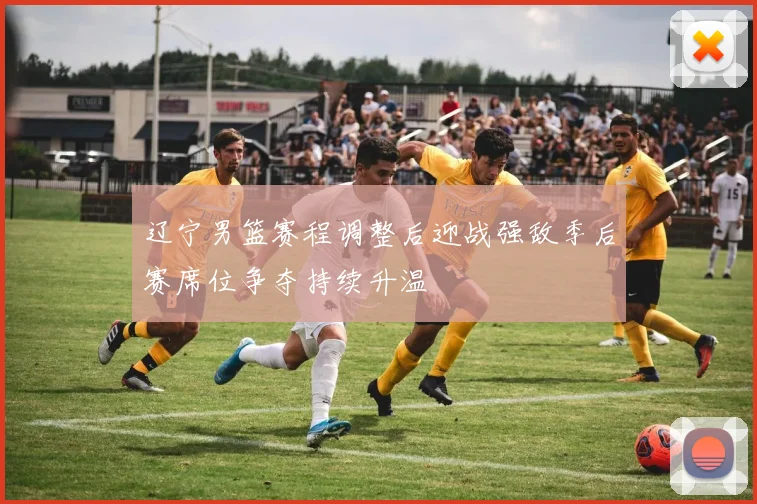 辽宁男篮赛程调整后迎战强敌季后赛席位争夺持续升温