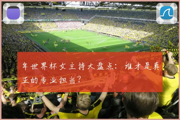 年世界杯女主持大盘点：谁才是真正的专业担当？